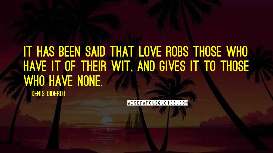 Denis Diderot Quotes: It has been said that love robs those who have it of their wit, and gives it to those who have none.