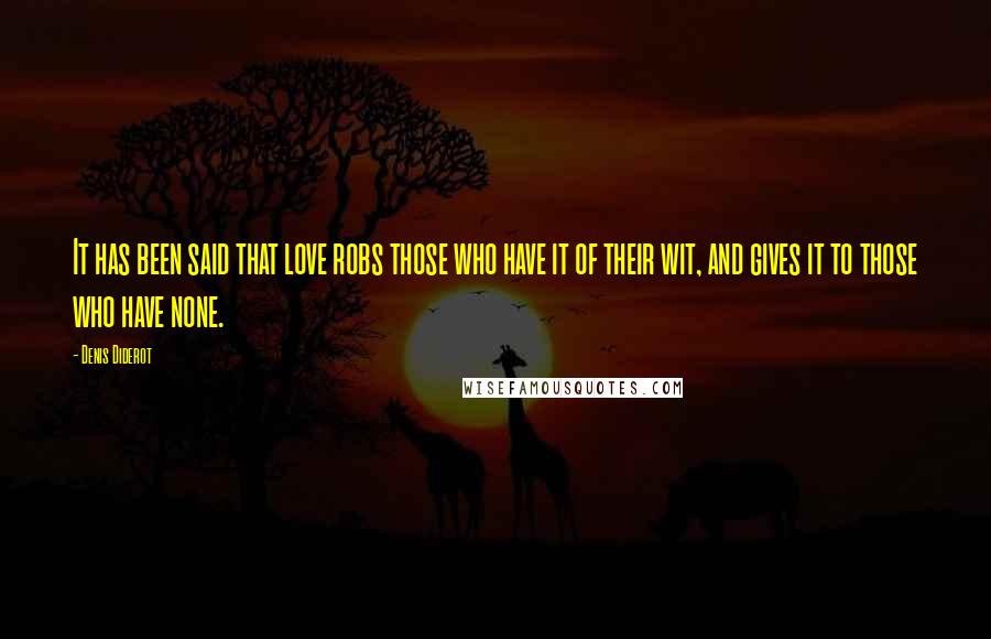 Denis Diderot Quotes: It has been said that love robs those who have it of their wit, and gives it to those who have none.