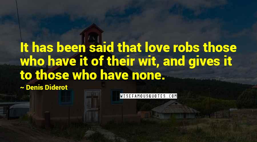 Denis Diderot Quotes: It has been said that love robs those who have it of their wit, and gives it to those who have none.