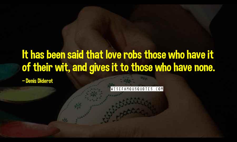 Denis Diderot Quotes: It has been said that love robs those who have it of their wit, and gives it to those who have none.