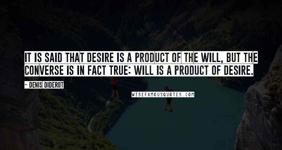 Denis Diderot Quotes: It is said that desire is a product of the will, but the converse is in fact true: will is a product of desire.