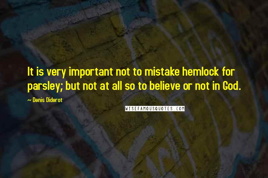Denis Diderot Quotes: It is very important not to mistake hemlock for parsley; but not at all so to believe or not in God.