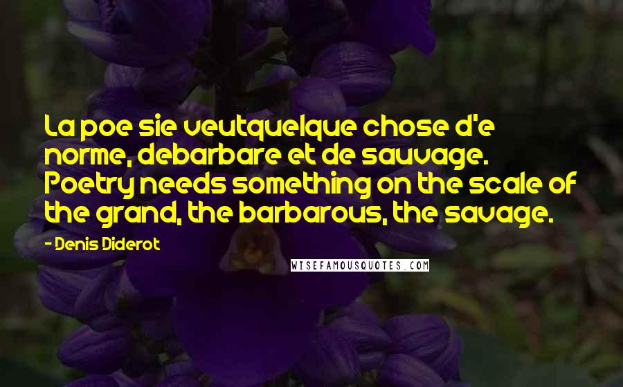 Denis Diderot Quotes: La poe sie veutquelque chose d'e norme, debarbare et de sauvage. Poetry needs something on the scale of the grand, the barbarous, the savage.