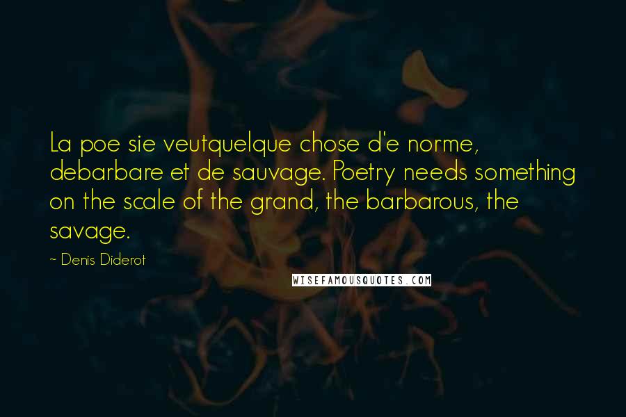 Denis Diderot Quotes: La poe sie veutquelque chose d'e norme, debarbare et de sauvage. Poetry needs something on the scale of the grand, the barbarous, the savage.