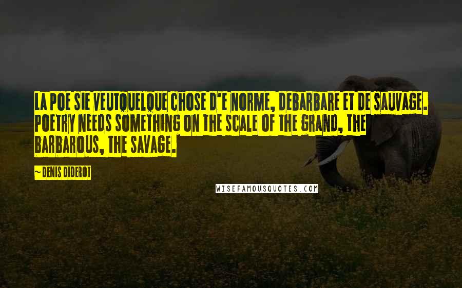 Denis Diderot Quotes: La poe sie veutquelque chose d'e norme, debarbare et de sauvage. Poetry needs something on the scale of the grand, the barbarous, the savage.