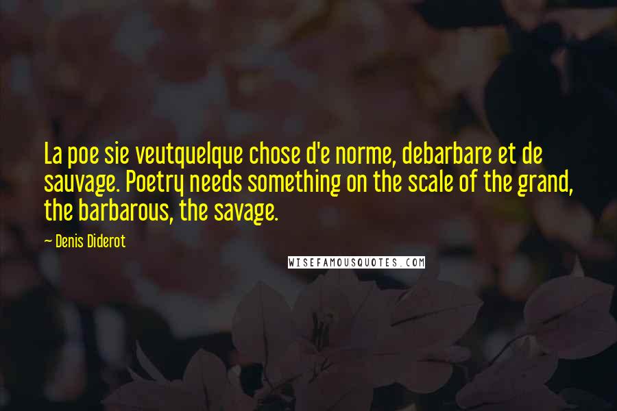 Denis Diderot Quotes: La poe sie veutquelque chose d'e norme, debarbare et de sauvage. Poetry needs something on the scale of the grand, the barbarous, the savage.