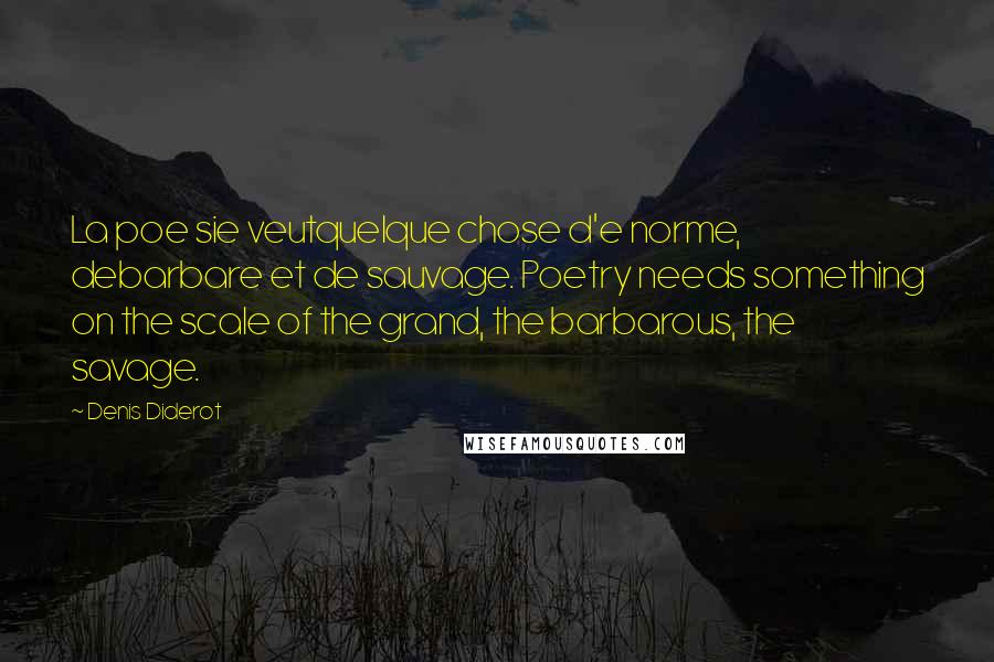 Denis Diderot Quotes: La poe sie veutquelque chose d'e norme, debarbare et de sauvage. Poetry needs something on the scale of the grand, the barbarous, the savage.