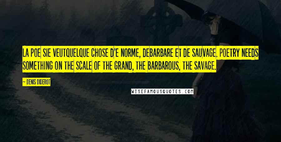 Denis Diderot Quotes: La poe sie veutquelque chose d'e norme, debarbare et de sauvage. Poetry needs something on the scale of the grand, the barbarous, the savage.