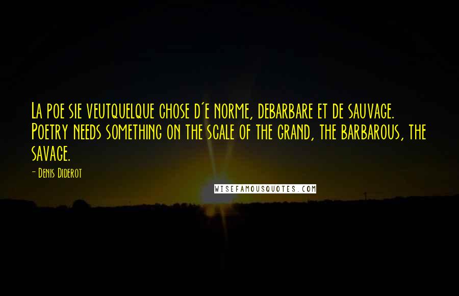 Denis Diderot Quotes: La poe sie veutquelque chose d'e norme, debarbare et de sauvage. Poetry needs something on the scale of the grand, the barbarous, the savage.