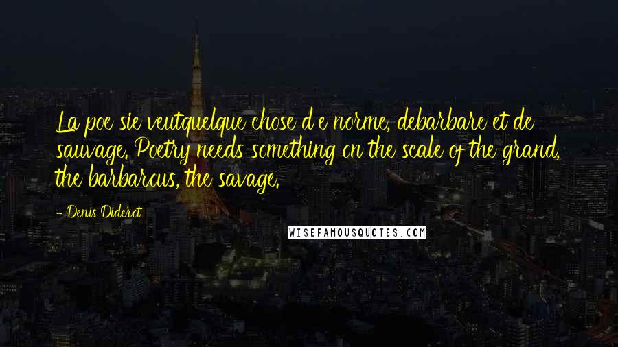 Denis Diderot Quotes: La poe sie veutquelque chose d'e norme, debarbare et de sauvage. Poetry needs something on the scale of the grand, the barbarous, the savage.