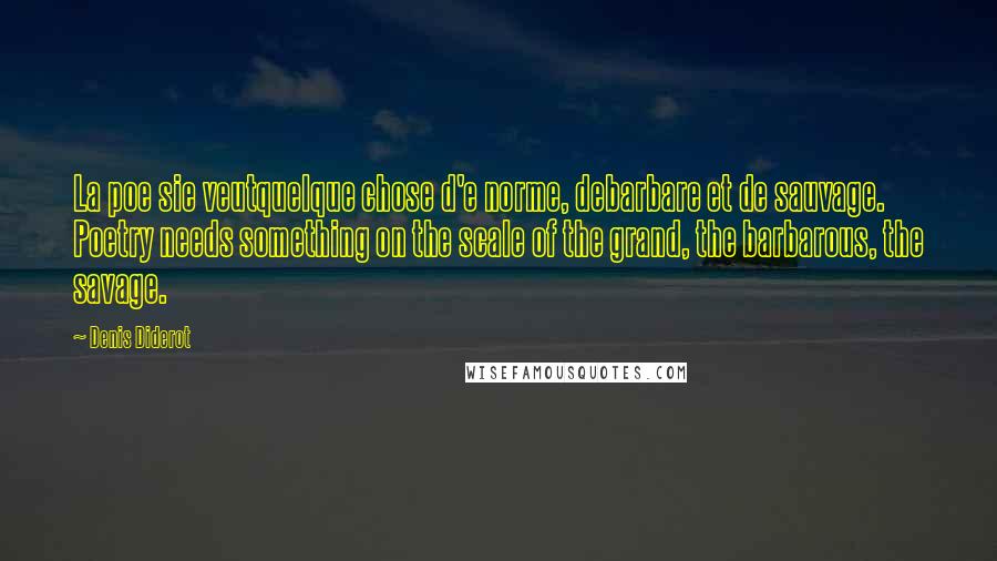 Denis Diderot Quotes: La poe sie veutquelque chose d'e norme, debarbare et de sauvage. Poetry needs something on the scale of the grand, the barbarous, the savage.