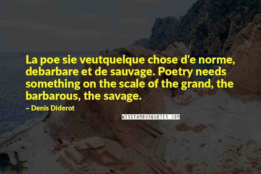 Denis Diderot Quotes: La poe sie veutquelque chose d'e norme, debarbare et de sauvage. Poetry needs something on the scale of the grand, the barbarous, the savage.