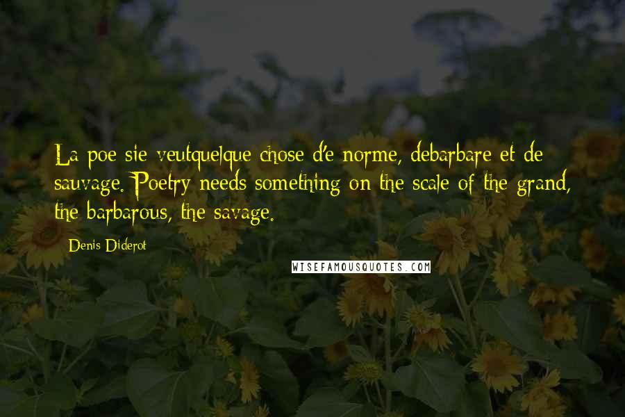 Denis Diderot Quotes: La poe sie veutquelque chose d'e norme, debarbare et de sauvage. Poetry needs something on the scale of the grand, the barbarous, the savage.