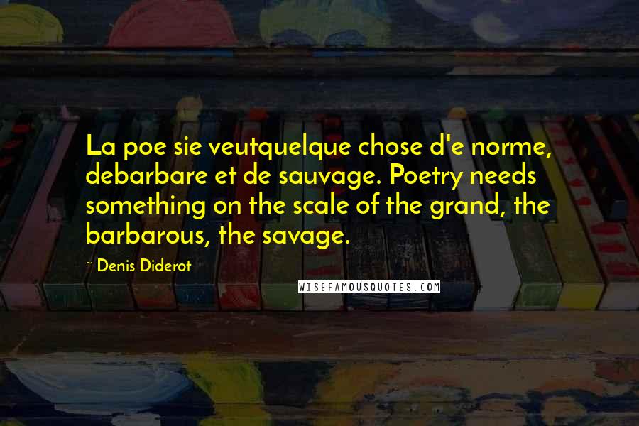 Denis Diderot Quotes: La poe sie veutquelque chose d'e norme, debarbare et de sauvage. Poetry needs something on the scale of the grand, the barbarous, the savage.