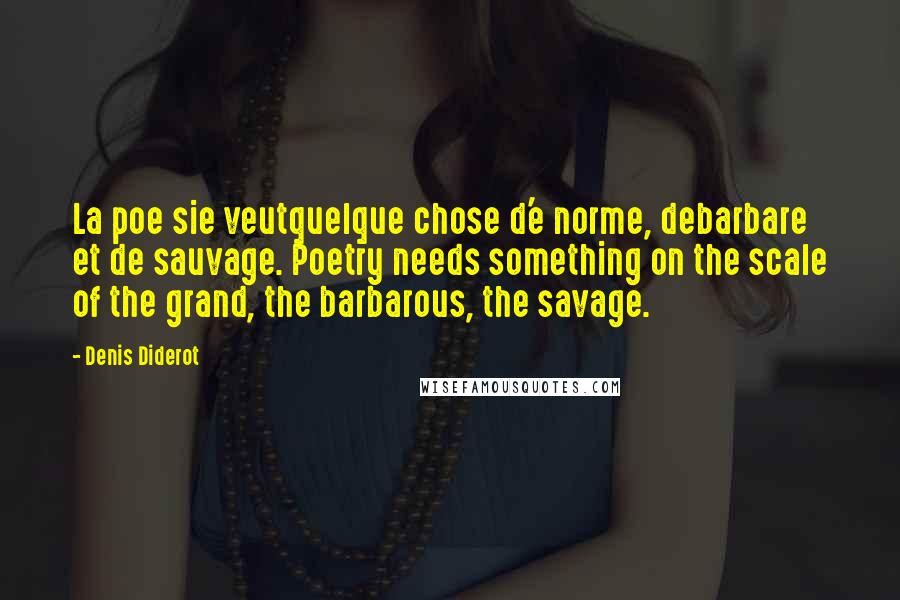 Denis Diderot Quotes: La poe sie veutquelque chose d'e norme, debarbare et de sauvage. Poetry needs something on the scale of the grand, the barbarous, the savage.