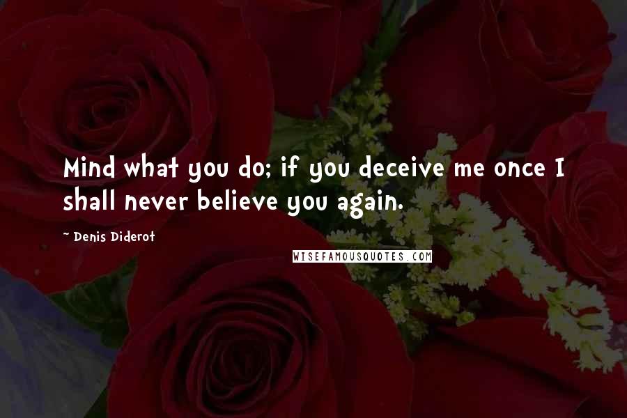 Denis Diderot Quotes: Mind what you do; if you deceive me once I shall never believe you again.