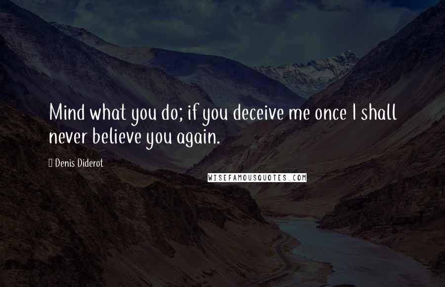 Denis Diderot Quotes: Mind what you do; if you deceive me once I shall never believe you again.