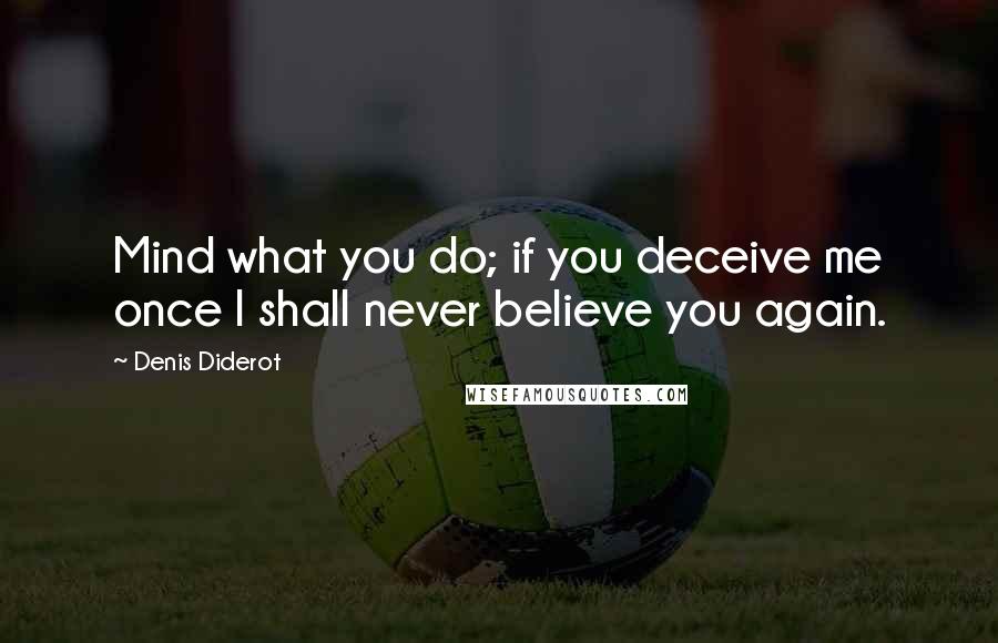 Denis Diderot Quotes: Mind what you do; if you deceive me once I shall never believe you again.