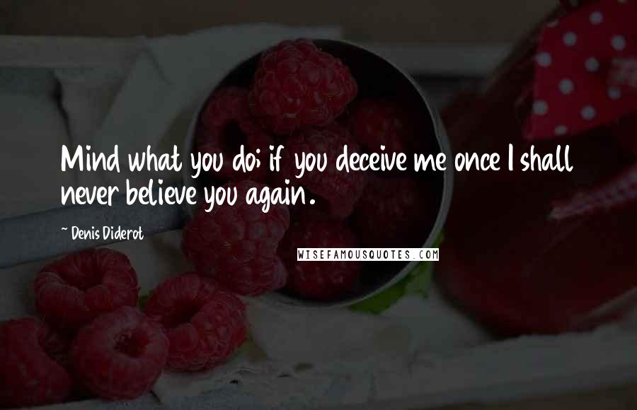 Denis Diderot Quotes: Mind what you do; if you deceive me once I shall never believe you again.