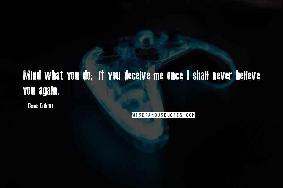 Denis Diderot Quotes: Mind what you do; if you deceive me once I shall never believe you again.