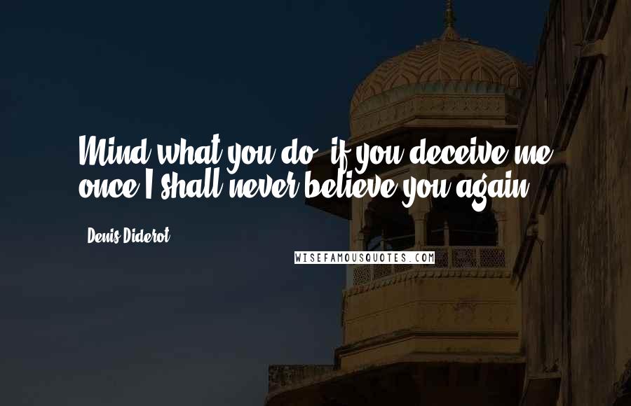 Denis Diderot Quotes: Mind what you do; if you deceive me once I shall never believe you again.