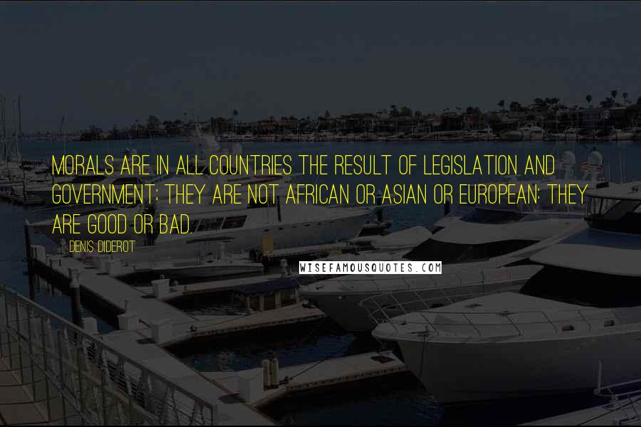 Denis Diderot Quotes: Morals are in all countries the result of legislation and government; they are not African or Asian or European: they are good or bad.