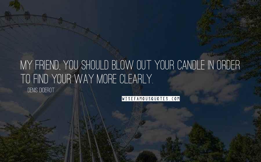 Denis Diderot Quotes: My friend, you should blow out your candle in order to find your way more clearly.