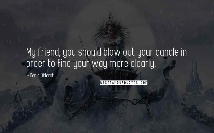 Denis Diderot Quotes: My friend, you should blow out your candle in order to find your way more clearly.