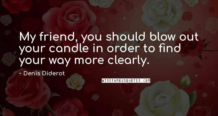 Denis Diderot Quotes: My friend, you should blow out your candle in order to find your way more clearly.