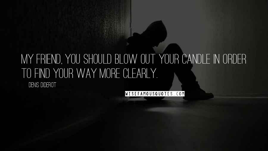 Denis Diderot Quotes: My friend, you should blow out your candle in order to find your way more clearly.