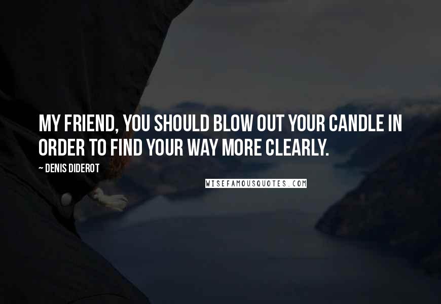 Denis Diderot Quotes: My friend, you should blow out your candle in order to find your way more clearly.