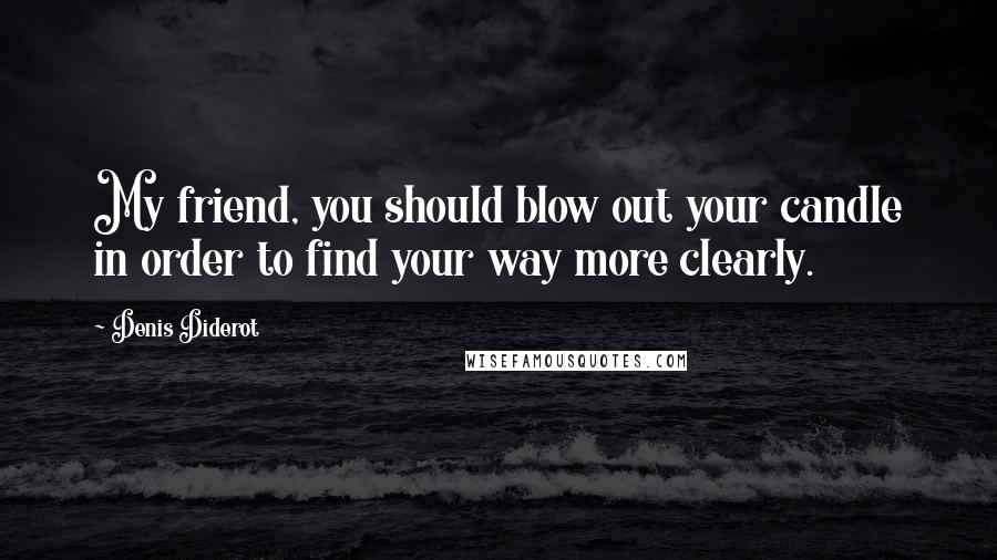Denis Diderot Quotes: My friend, you should blow out your candle in order to find your way more clearly.