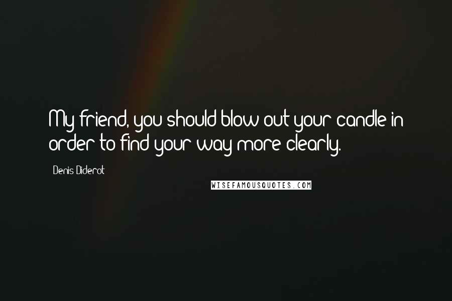 Denis Diderot Quotes: My friend, you should blow out your candle in order to find your way more clearly.