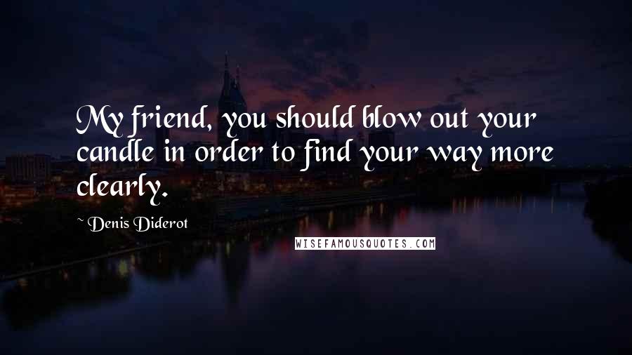 Denis Diderot Quotes: My friend, you should blow out your candle in order to find your way more clearly.
