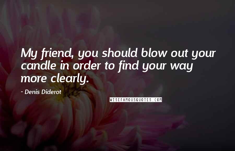 Denis Diderot Quotes: My friend, you should blow out your candle in order to find your way more clearly.