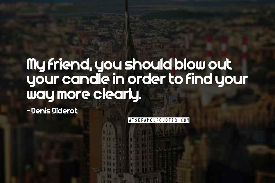 Denis Diderot Quotes: My friend, you should blow out your candle in order to find your way more clearly.
