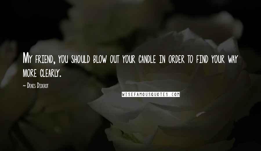 Denis Diderot Quotes: My friend, you should blow out your candle in order to find your way more clearly.