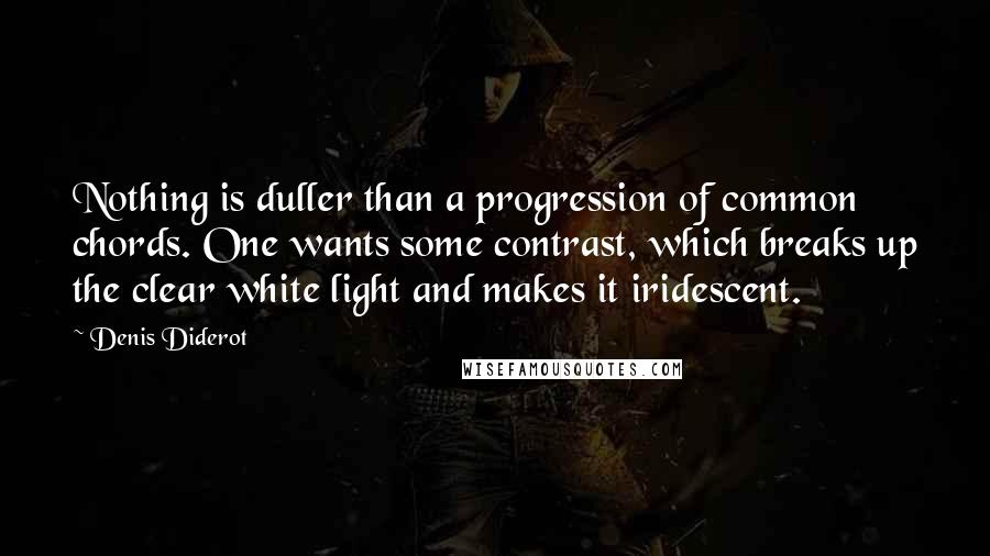 Denis Diderot Quotes: Nothing is duller than a progression of common chords. One wants some contrast, which breaks up the clear white light and makes it iridescent.