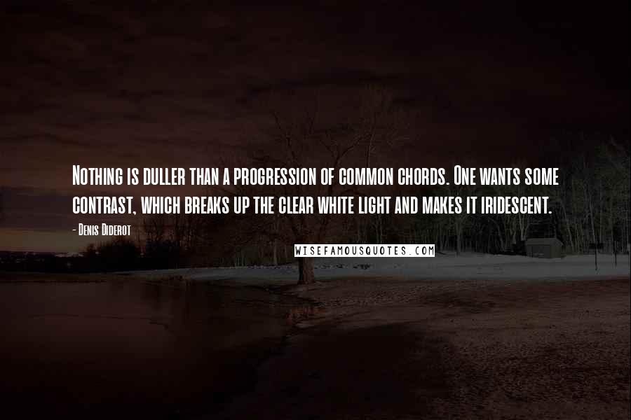 Denis Diderot Quotes: Nothing is duller than a progression of common chords. One wants some contrast, which breaks up the clear white light and makes it iridescent.