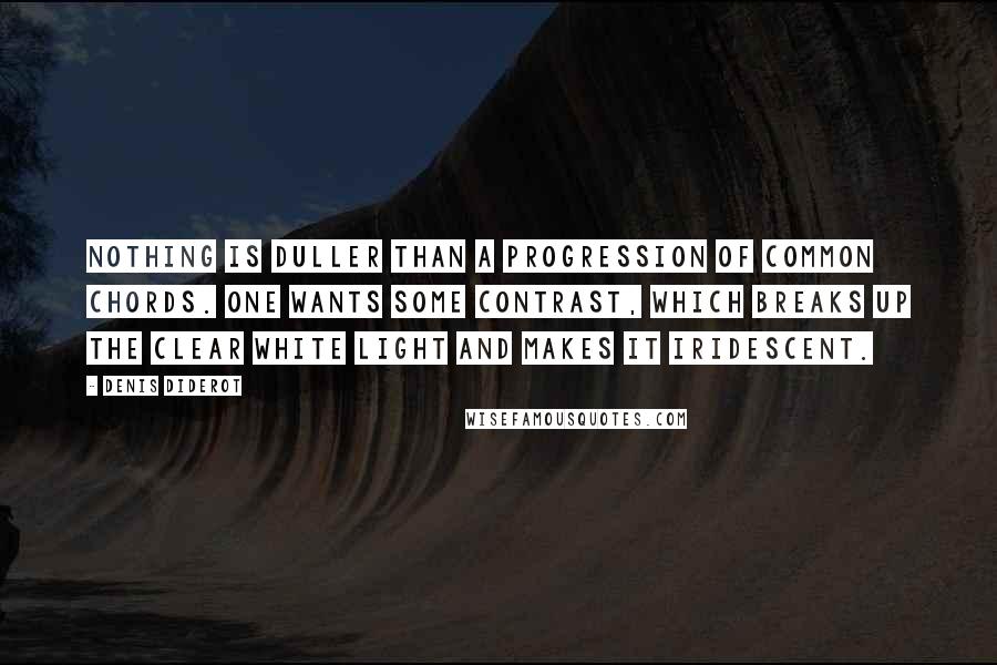 Denis Diderot Quotes: Nothing is duller than a progression of common chords. One wants some contrast, which breaks up the clear white light and makes it iridescent.