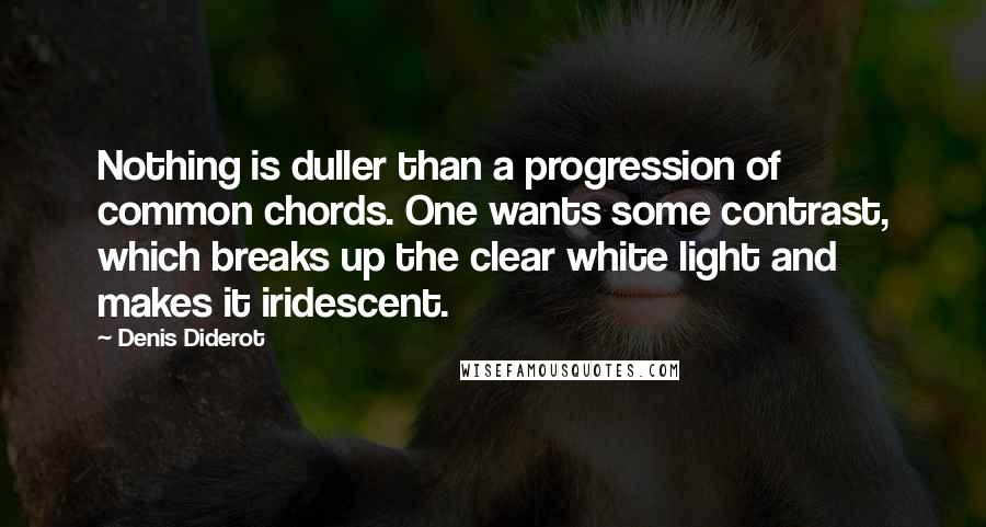 Denis Diderot Quotes: Nothing is duller than a progression of common chords. One wants some contrast, which breaks up the clear white light and makes it iridescent.