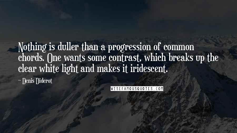 Denis Diderot Quotes: Nothing is duller than a progression of common chords. One wants some contrast, which breaks up the clear white light and makes it iridescent.