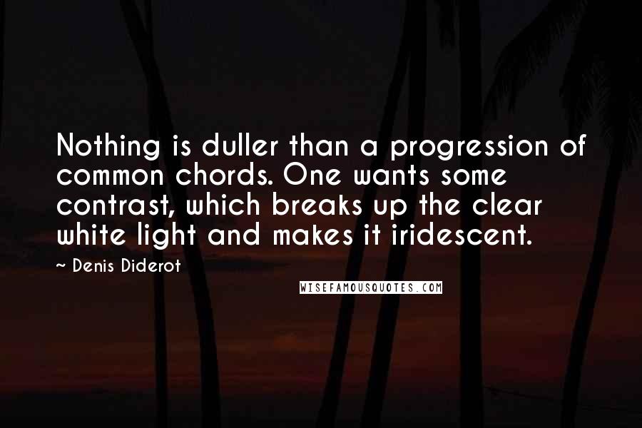 Denis Diderot Quotes: Nothing is duller than a progression of common chords. One wants some contrast, which breaks up the clear white light and makes it iridescent.