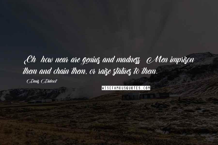Denis Diderot Quotes: Oh! how near are genius and madness! Men imprison them and chain them, or raise statues to them.