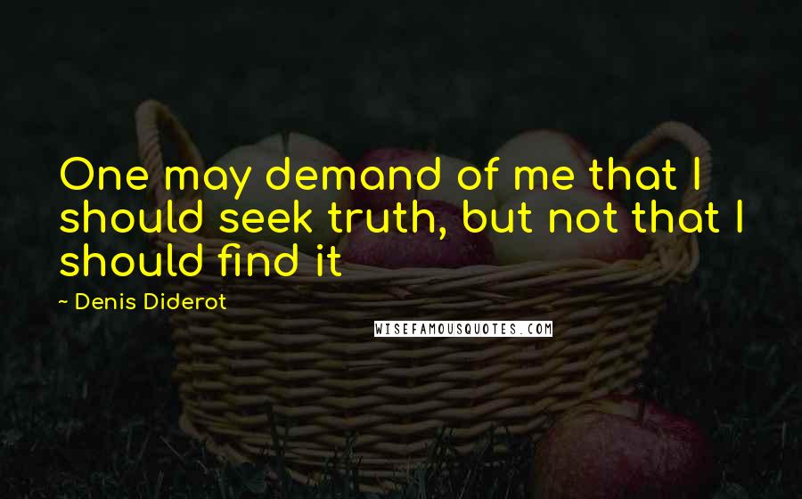 Denis Diderot Quotes: One may demand of me that I should seek truth, but not that I should find it