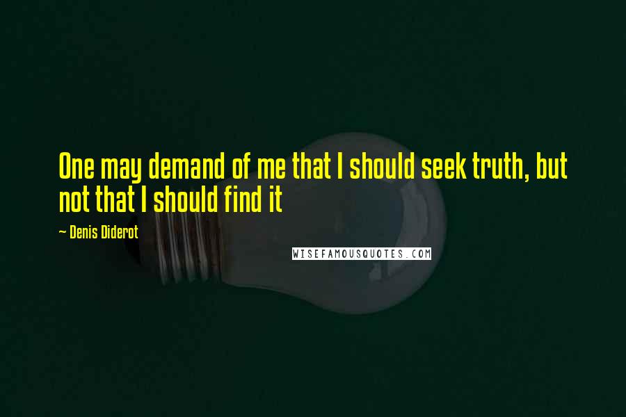 Denis Diderot Quotes: One may demand of me that I should seek truth, but not that I should find it