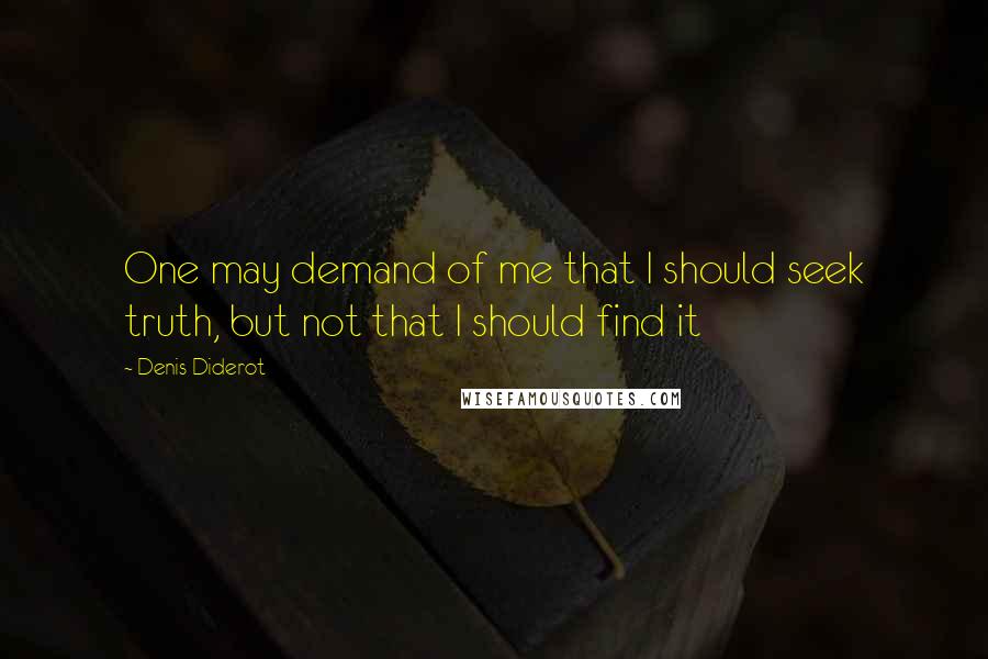 Denis Diderot Quotes: One may demand of me that I should seek truth, but not that I should find it