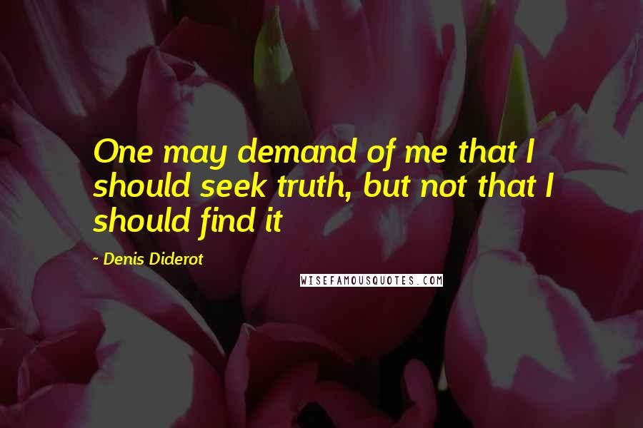 Denis Diderot Quotes: One may demand of me that I should seek truth, but not that I should find it