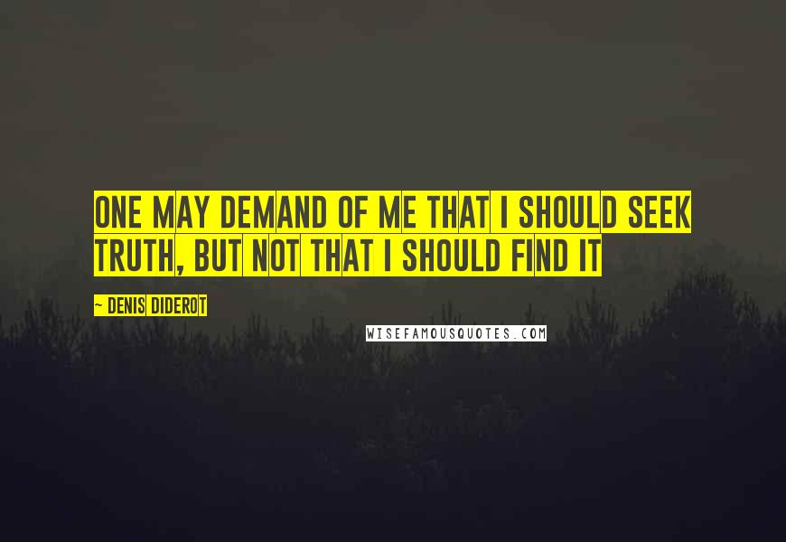 Denis Diderot Quotes: One may demand of me that I should seek truth, but not that I should find it