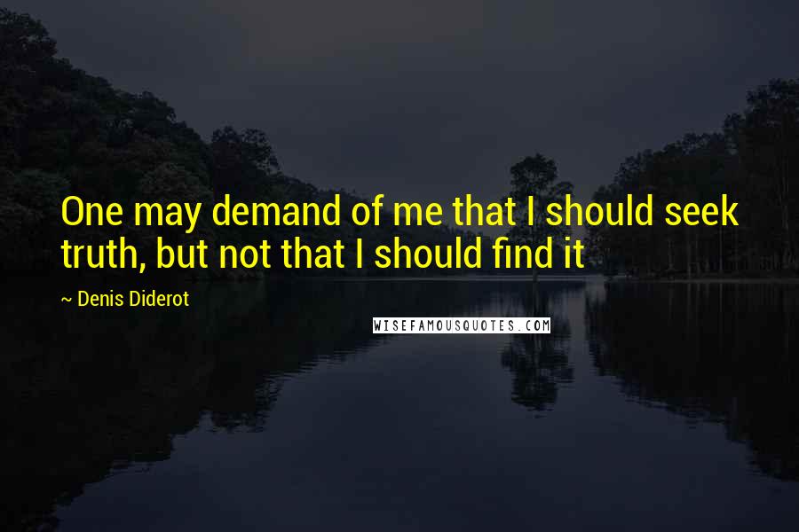 Denis Diderot Quotes: One may demand of me that I should seek truth, but not that I should find it